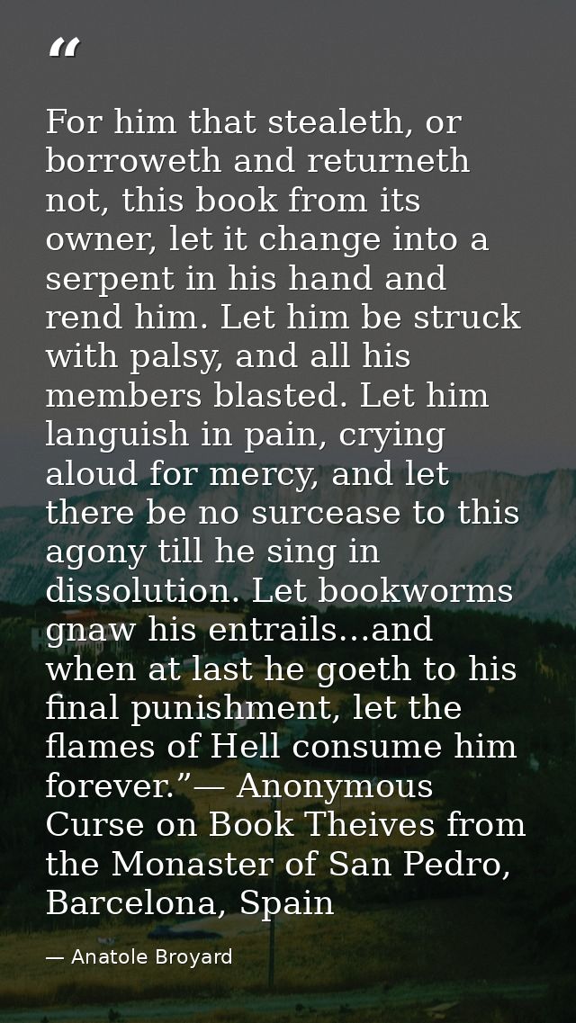 For him that stealeth, or borroweth and returneth not, this book from its owner, let it change into a serpent in his han — Anatole Broyard