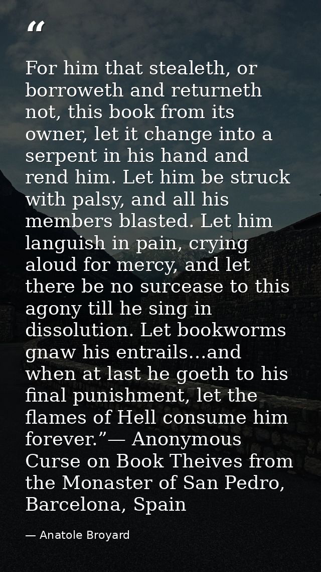 For him that stealeth, or borroweth and returneth not, this book from its owner, let it change into a serpent in his han — Anatole Broyard