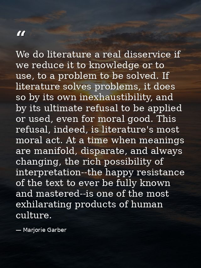 We do literature a real disservice if we reduce it to knowledge or to use, to a problem to be solved. If literature solv — Marjorie Garber