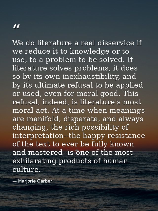 We do literature a real disservice if we reduce it to knowledge or to use, to a problem to be solved. If literature solv — Marjorie Garber
