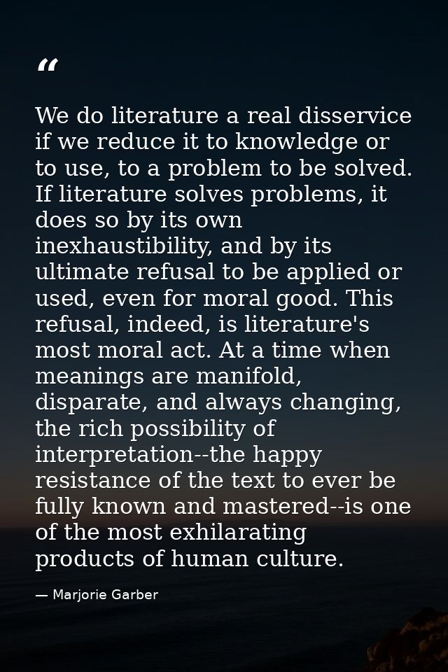 We do literature a real disservice if we reduce it to knowledge or to use, to a problem to be solved. If literature solv — Marjorie Garber