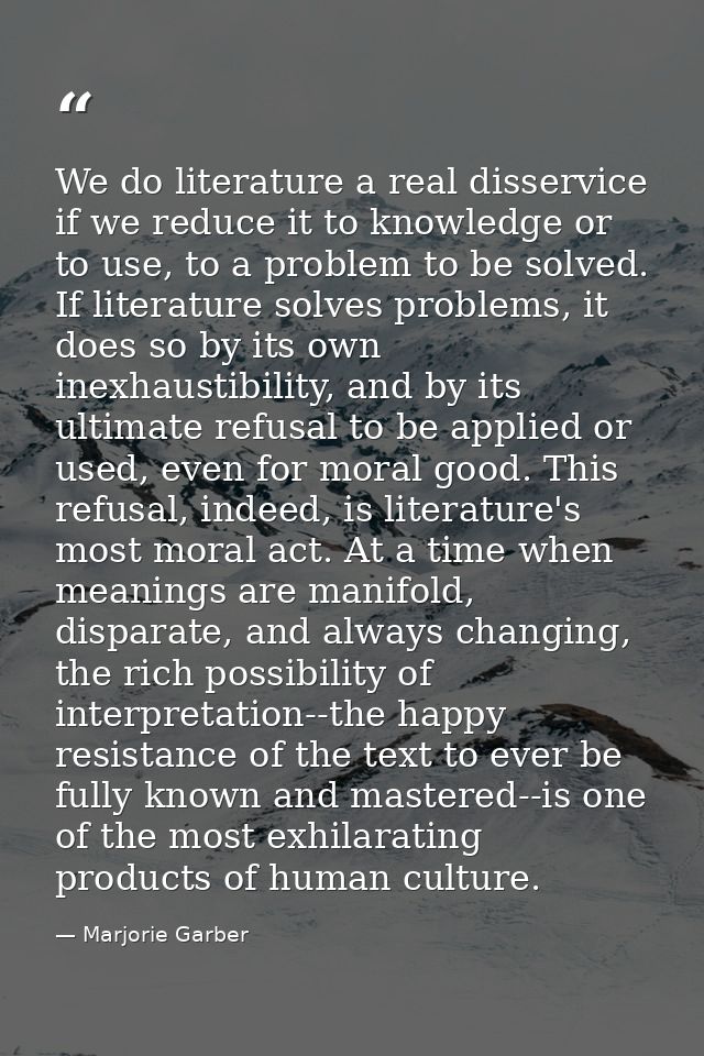 We do literature a real disservice if we reduce it to knowledge or to use, to a problem to be solved. If literature solv — Marjorie Garber