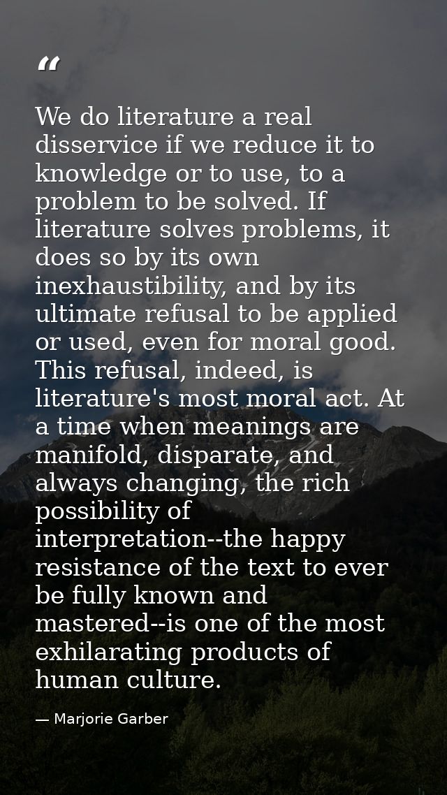 We do literature a real disservice if we reduce it to knowledge or to use, to a problem to be solved. If literature solv — Marjorie Garber