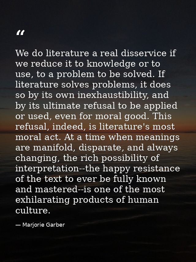 We do literature a real disservice if we reduce it to knowledge or to use, to a problem to be solved. If literature solv — Marjorie Garber