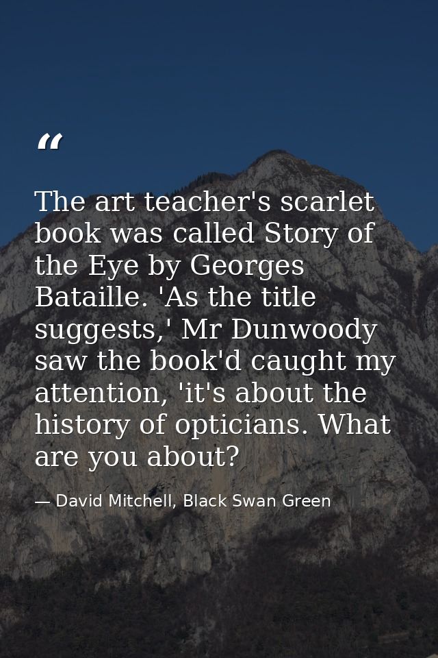The art teacher's scarlet book was called Story of the Eye by Georges Bataille. 'As the title suggests,' Mr Dunwoody saw — David Mitchell, Black Swan Green