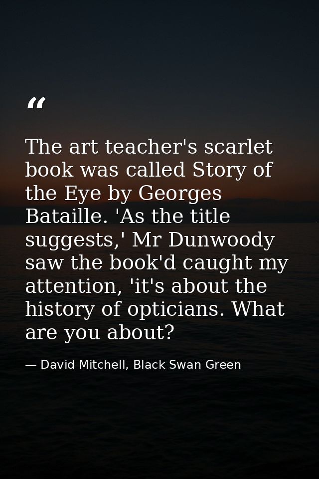 The art teacher's scarlet book was called Story of the Eye by Georges Bataille. 'As the title suggests,' Mr Dunwoody saw — David Mitchell, Black Swan Green