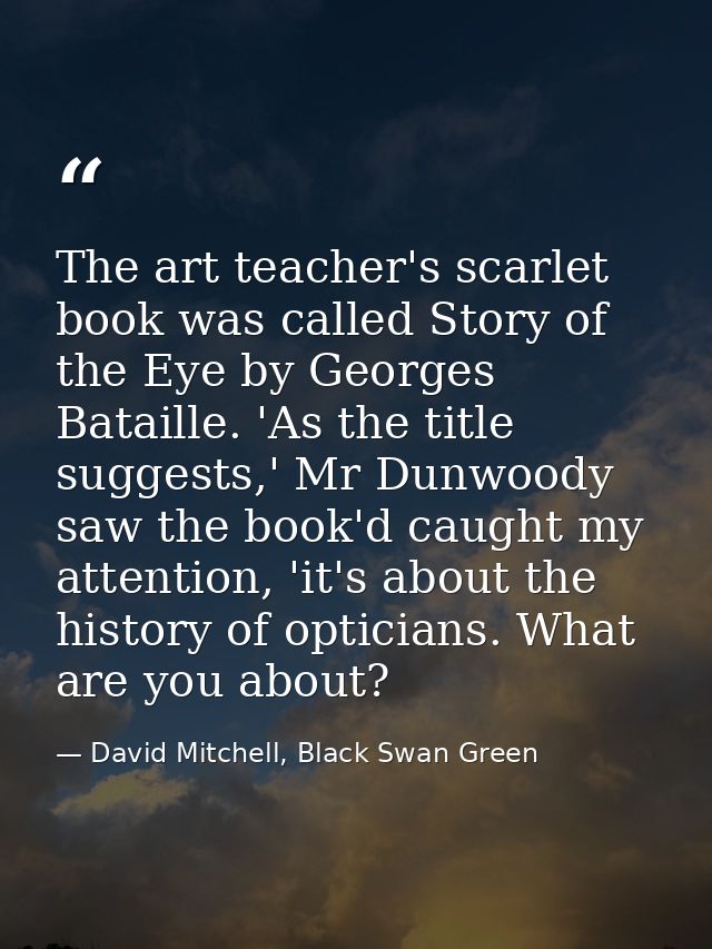The art teacher's scarlet book was called Story of the Eye by Georges Bataille. 'As the title suggests,' Mr Dunwoody saw — David Mitchell, Black Swan Green