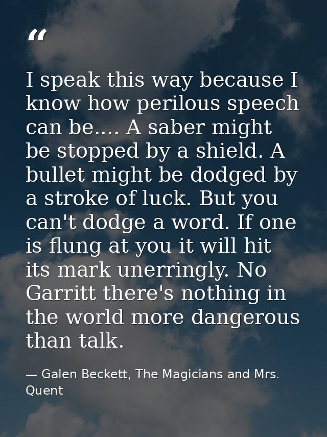 I speak this way because I know how perilous speech can be.... A saber might be stopped by a shield. A bullet might be d — Galen Beckett, The Magicians and Mrs. Quent