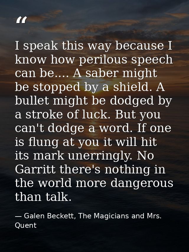 I speak this way because I know how perilous speech can be.... A saber might be stopped by a shield. A bullet might be d — Galen Beckett, The Magicians and Mrs. Quent