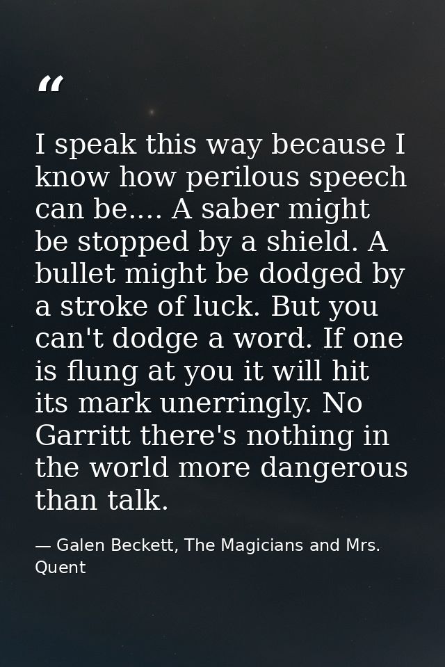 I speak this way because I know how perilous speech can be.... A saber might be stopped by a shield. A bullet might be d — Galen Beckett, The Magicians and Mrs. Quent