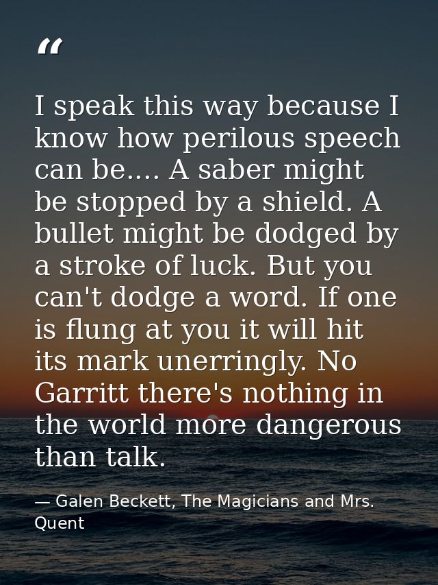I speak this way because I know how perilous speech can be.... A saber might be stopped by a shield. A bullet might be d — Galen Beckett, The Magicians and Mrs. Quent