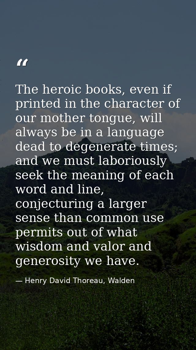 The heroic books, even if printed in the character of our mother tongue, will always be in a language dead to degenerate — Henry David Thoreau, Walden