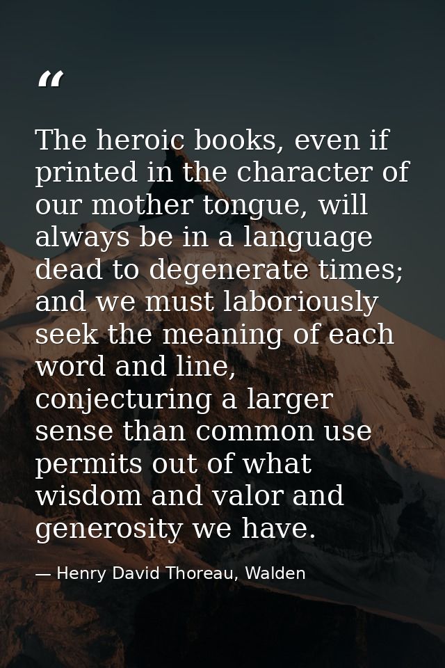 The heroic books, even if printed in the character of our mother tongue, will always be in a language dead to degenerate — Henry David Thoreau, Walden