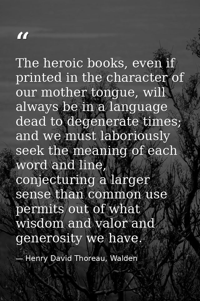 The heroic books, even if printed in the character of our mother tongue, will always be in a language dead to degenerate — Henry David Thoreau, Walden