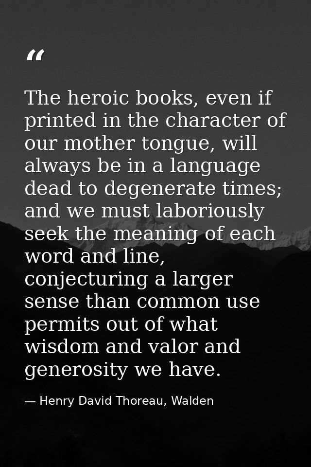 The heroic books, even if printed in the character of our mother tongue, will always be in a language dead to degenerate — Henry David Thoreau, Walden
