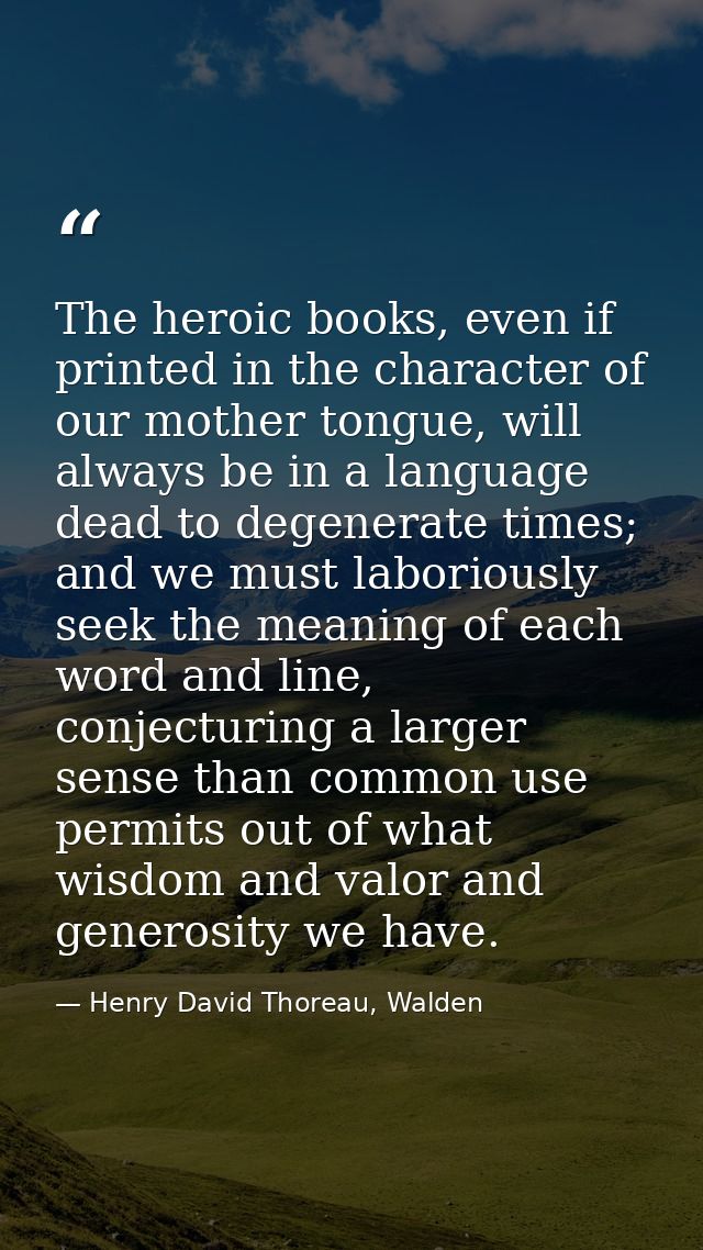 The heroic books, even if printed in the character of our mother tongue, will always be in a language dead to degenerate — Henry David Thoreau, Walden