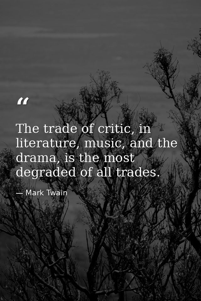 The trade of critic, in literature, music, and the drama, is the most degraded of all trades. — Mark Twain