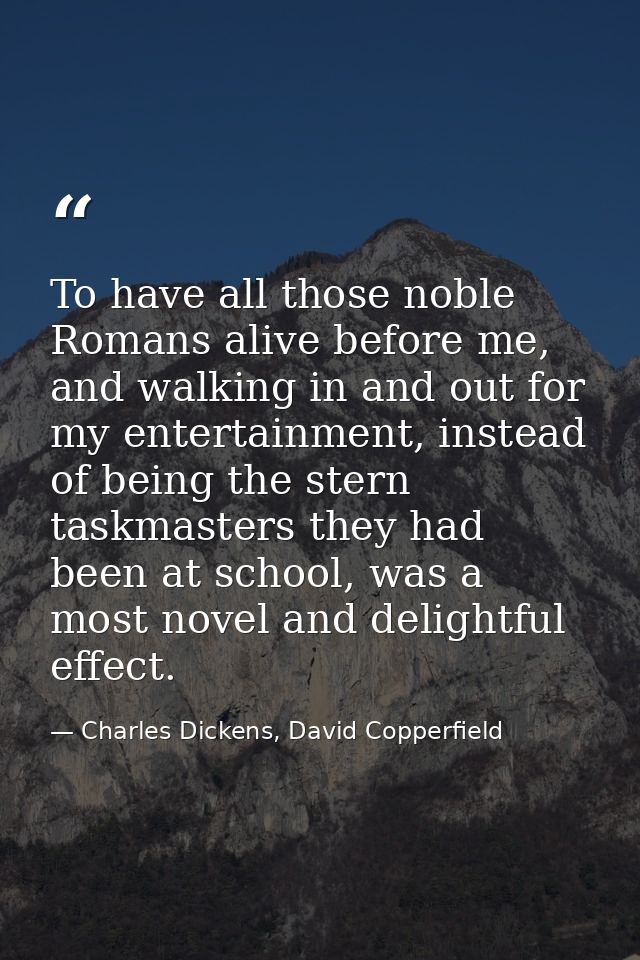 To have all those noble Romans alive before me, and walking in and out for my entertainment, instead of being the stern  — Charles Dickens, David Copperfield