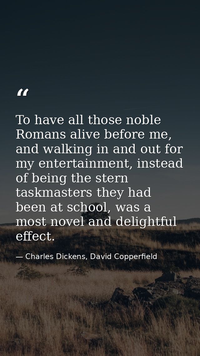 To have all those noble Romans alive before me, and walking in and out for my entertainment, instead of being the stern  — Charles Dickens, David Copperfield