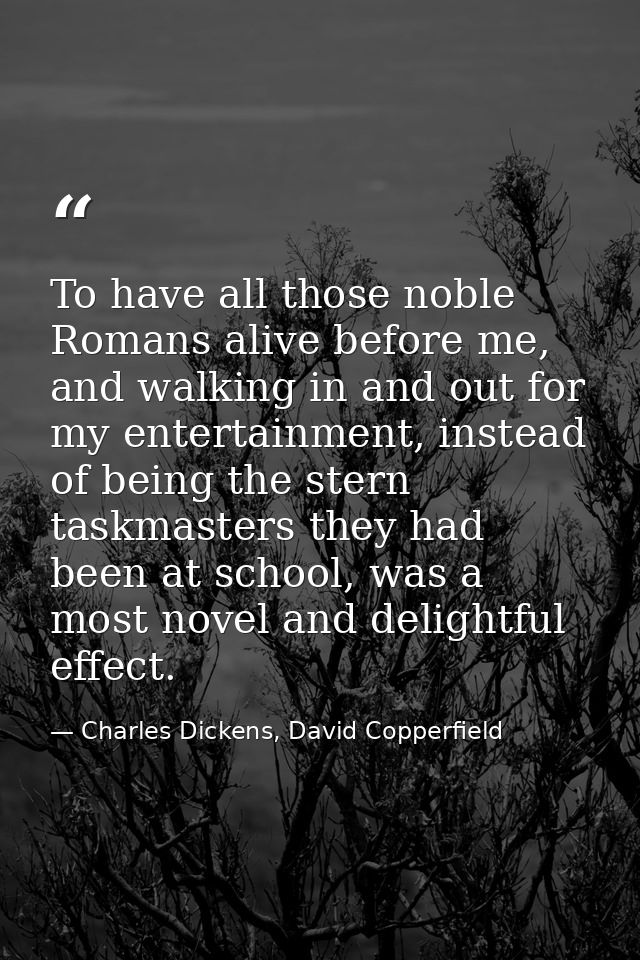 To have all those noble Romans alive before me, and walking in and out for my entertainment, instead of being the stern  — Charles Dickens, David Copperfield