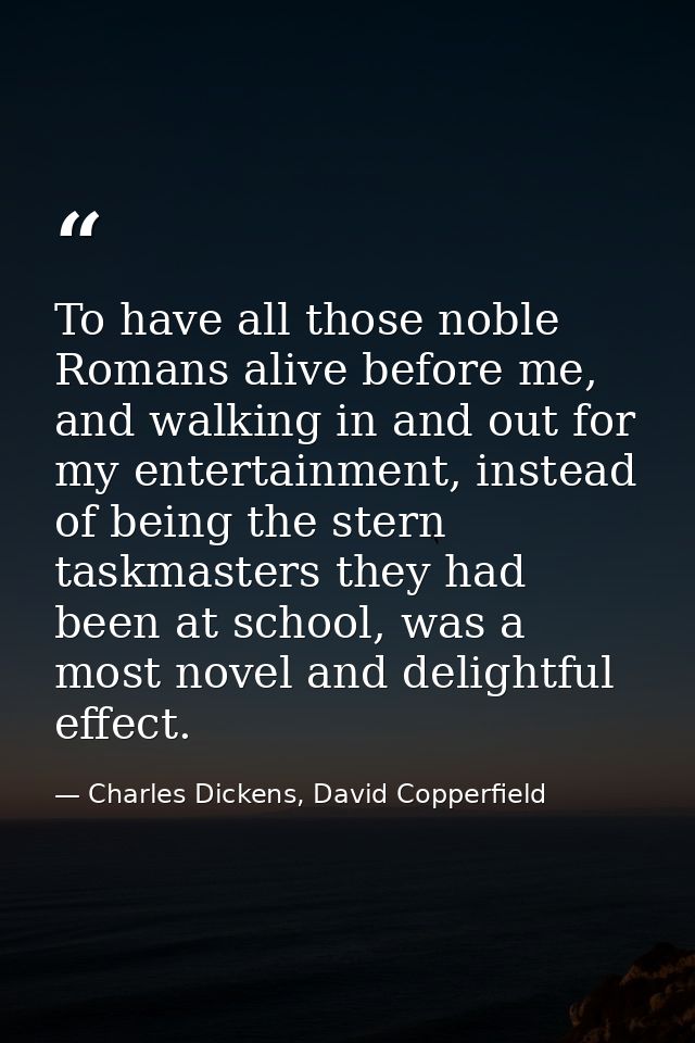 To have all those noble Romans alive before me, and walking in and out for my entertainment, instead of being the stern  — Charles Dickens, David Copperfield