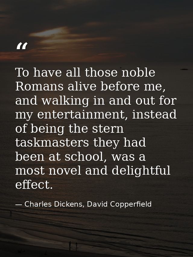 To have all those noble Romans alive before me, and walking in and out for my entertainment, instead of being the stern  — Charles Dickens, David Copperfield