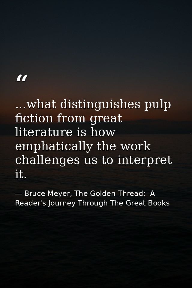 ...what distinguishes pulp fiction from great literature is how emphatically the work challenges us to interpret it. — Bruce Meyer, The Golden Thread:  A Reader's Journey Through The Great Books