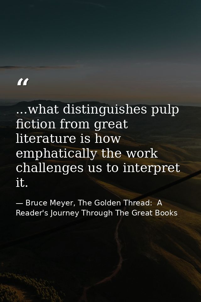 ...what distinguishes pulp fiction from great literature is how emphatically the work challenges us to interpret it. — Bruce Meyer, The Golden Thread:  A Reader's Journey Through The Great Books