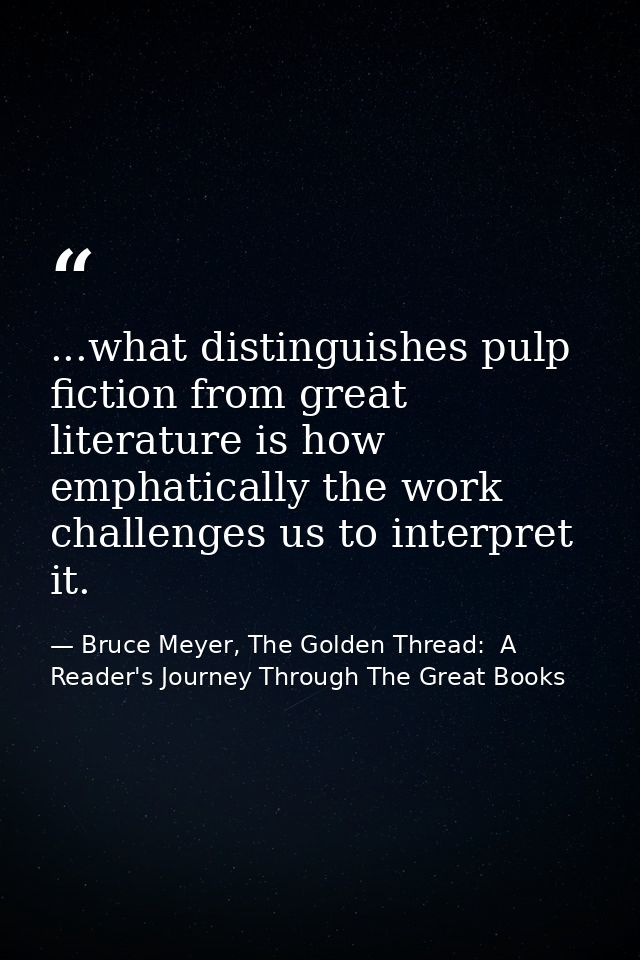 ...what distinguishes pulp fiction from great literature is how emphatically the work challenges us to interpret it. — Bruce Meyer, The Golden Thread:  A Reader's Journey Through The Great Books