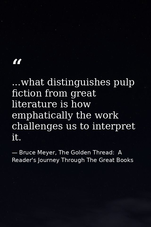 ...what distinguishes pulp fiction from great literature is how emphatically the work challenges us to interpret it. — Bruce Meyer, The Golden Thread:  A Reader's Journey Through The Great Books