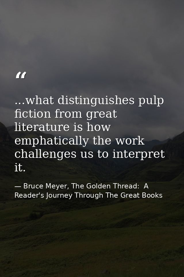 ...what distinguishes pulp fiction from great literature is how emphatically the work challenges us to interpret it. — Bruce Meyer, The Golden Thread:  A Reader's Journey Through The Great Books