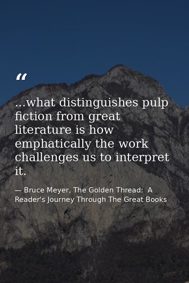 ...what distinguishes pulp fiction from great literature is how emphatically the work challenges us to interpret it. — Bruce Meyer, The Golden Thread:  A Reader's Journey Through The Great Books