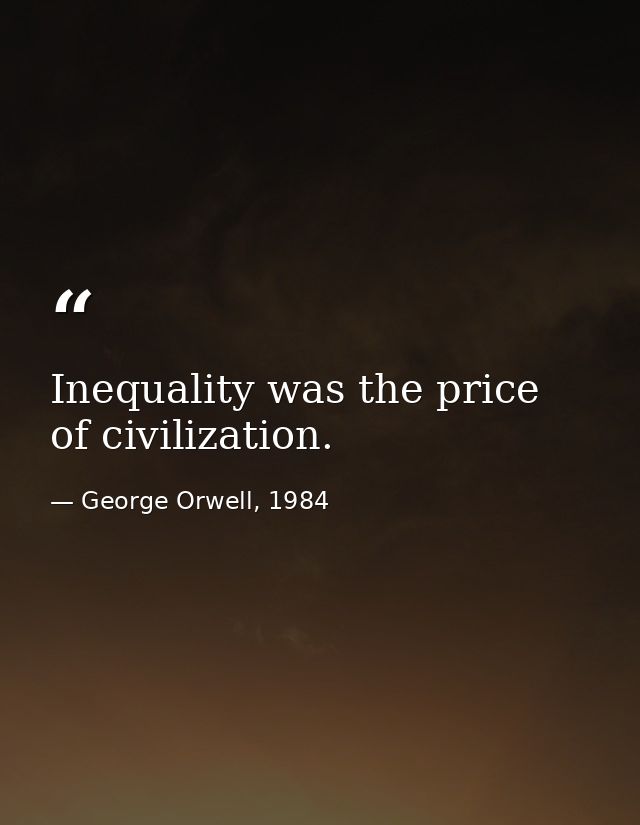 Inequality was the price of civilization. — George Orwell, 1984
