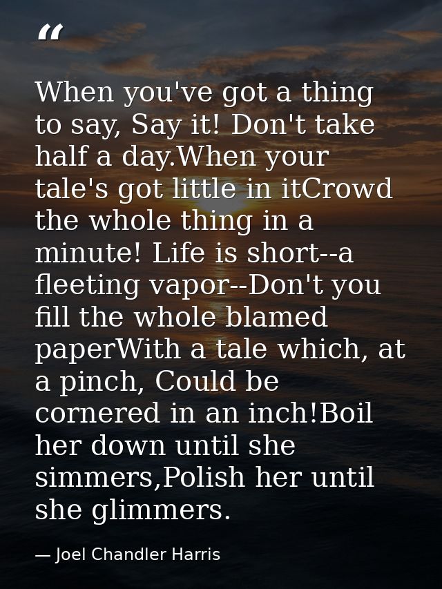 When you've got a thing to say, Say it! Don't take half a day.When your tale's got little in itCrowd the whole thing in  — Joel Chandler Harris