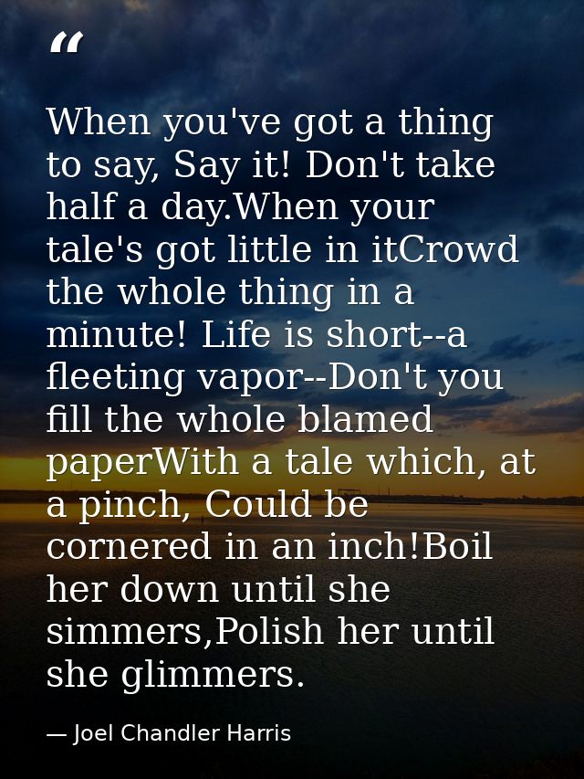 When you've got a thing to say, Say it! Don't take half a day.When your tale's got little in itCrowd the whole thing in  — Joel Chandler Harris