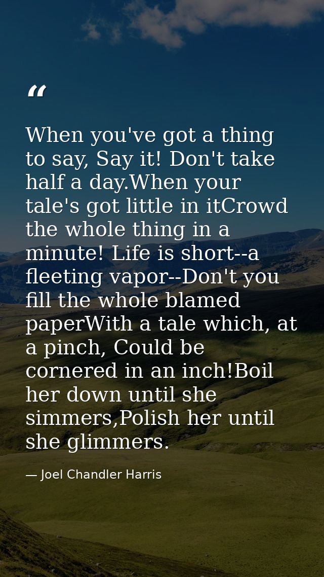 When you've got a thing to say, Say it! Don't take half a day.When your tale's got little in itCrowd the whole thing in  — Joel Chandler Harris