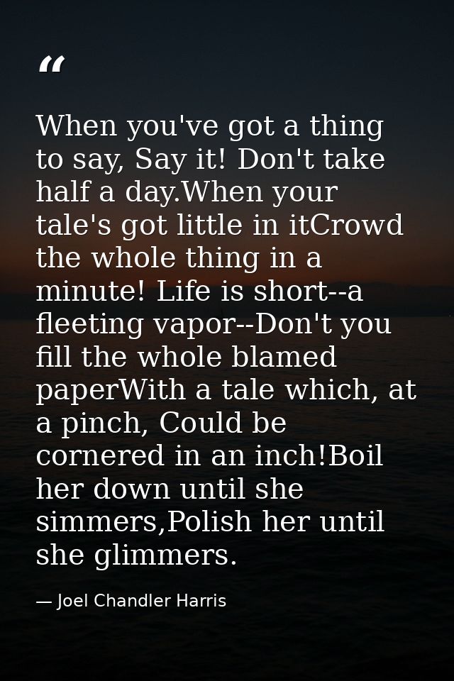 When you've got a thing to say, Say it! Don't take half a day.When your tale's got little in itCrowd the whole thing in  — Joel Chandler Harris