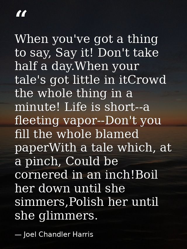 When you've got a thing to say, Say it! Don't take half a day.When your tale's got little in itCrowd the whole thing in  — Joel Chandler Harris
