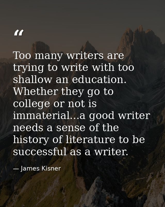 Too many writers are trying to write with too shallow an education. Whether they go to college or not is immaterial...a  — James Kisner