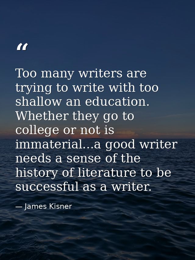 Too many writers are trying to write with too shallow an education. Whether they go to college or not is immaterial...a  — James Kisner
