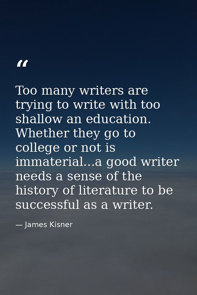Too many writers are trying to write with too shallow an education. Whether they go to college or not is immaterial...a  — James Kisner