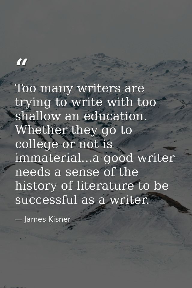 Too many writers are trying to write with too shallow an education. Whether they go to college or not is immaterial...a  — James Kisner