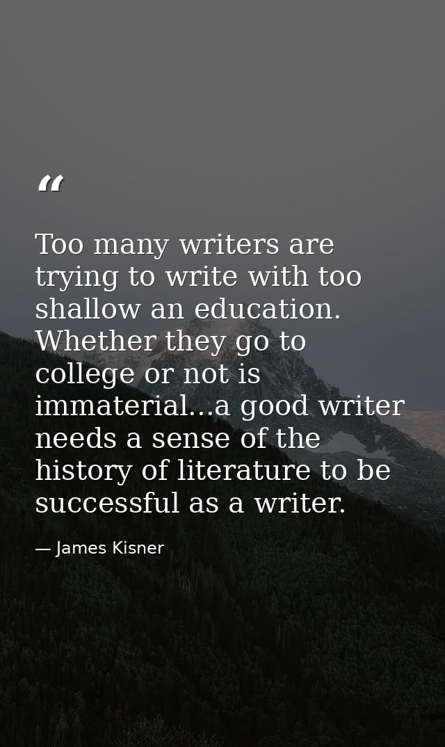 Too many writers are trying to write with too shallow an education. Whether they go to college or not is immaterial...a  — James Kisner