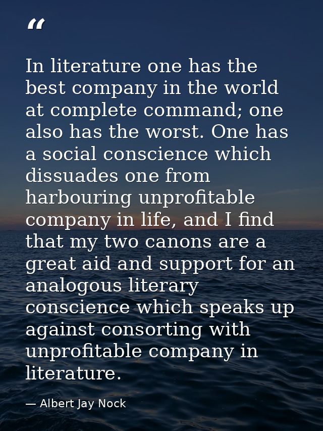 In literature one has the best company in the world at complete command; one also has the worst. One has a social consci — Albert Jay Nock