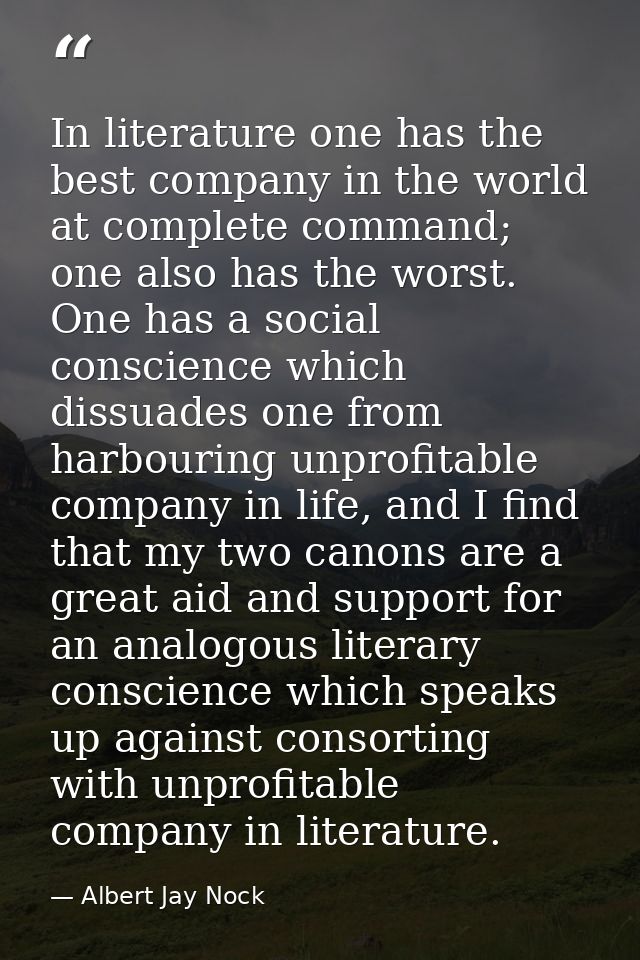 In literature one has the best company in the world at complete command; one also has the worst. One has a social consci — Albert Jay Nock