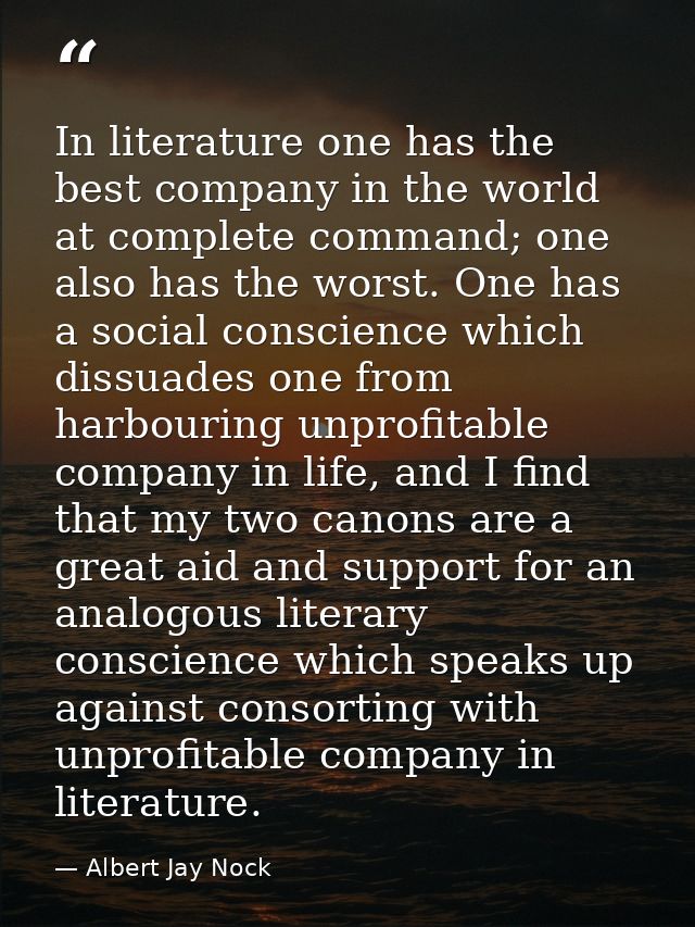 In literature one has the best company in the world at complete command; one also has the worst. One has a social consci — Albert Jay Nock
