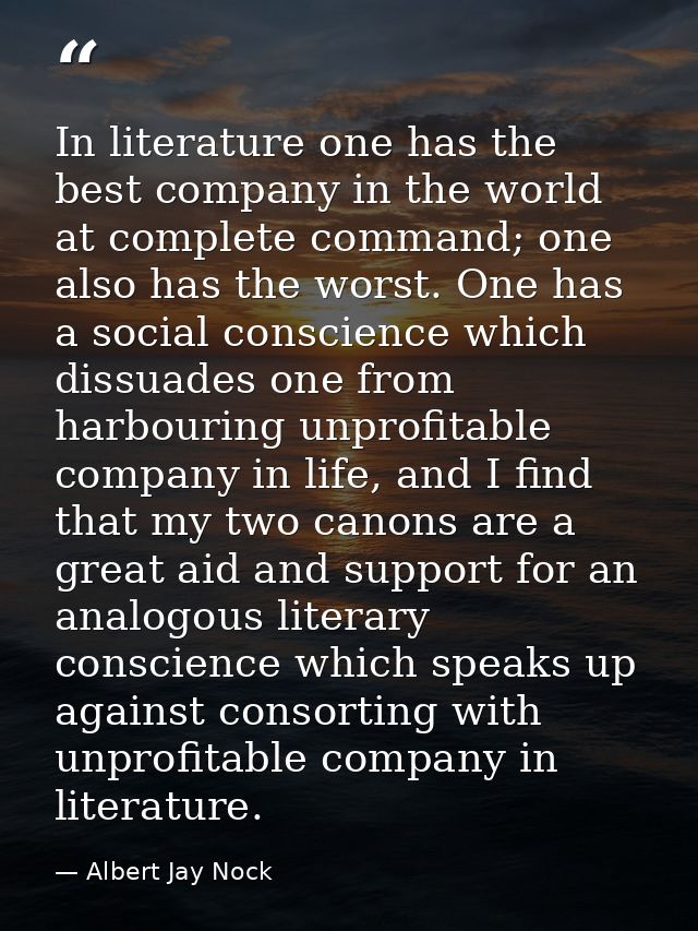 In literature one has the best company in the world at complete command; one also has the worst. One has a social consci — Albert Jay Nock