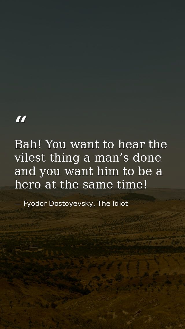 Bah! You want to hear the vilest thing a man’s done and you want him to be a hero at the same time! — Fyodor Dostoyevsky, The Idiot