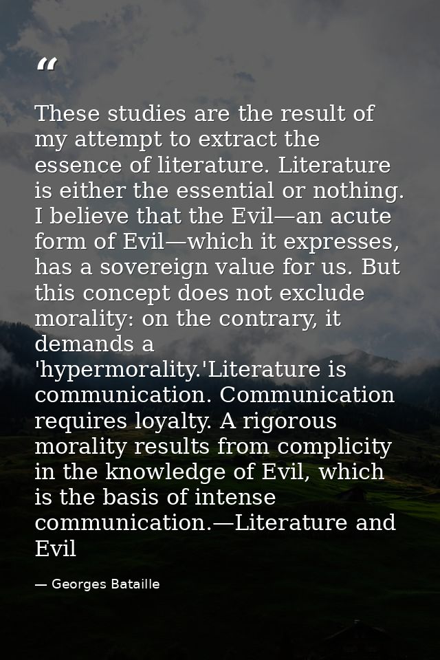These studies are the result of my attempt to extract the essence of literature. Literature is either the essential or n — Georges Bataille