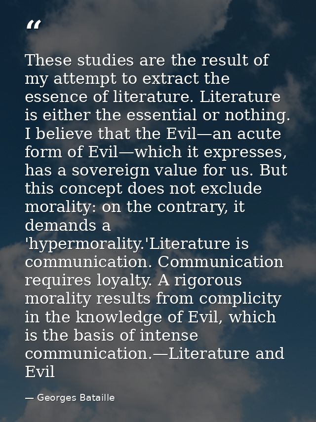These studies are the result of my attempt to extract the essence of literature. Literature is either the essential or n — Georges Bataille